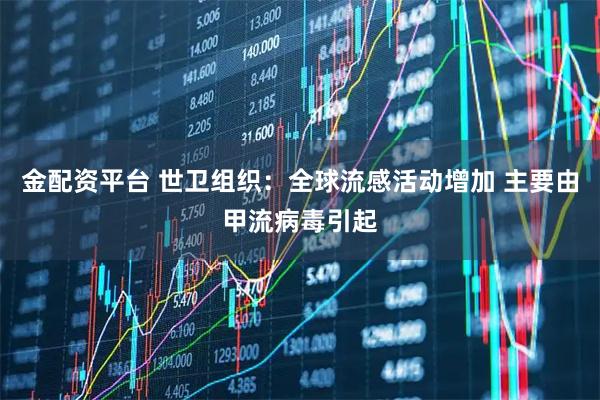 金配资平台 世卫组织：全球流感活动增加 主要由甲流病毒引起