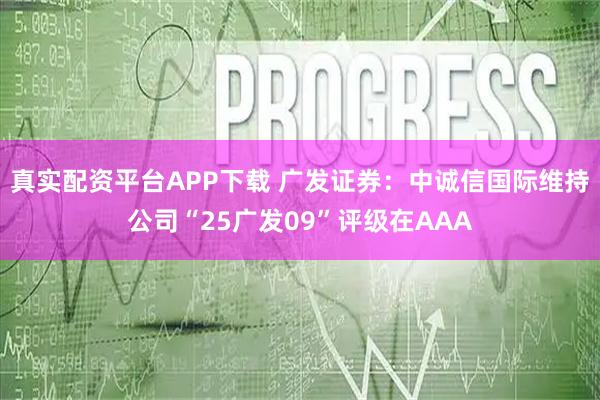 真实配资平台APP下载 广发证券：中诚信国际维持公司“25广发09”评级在AAA
