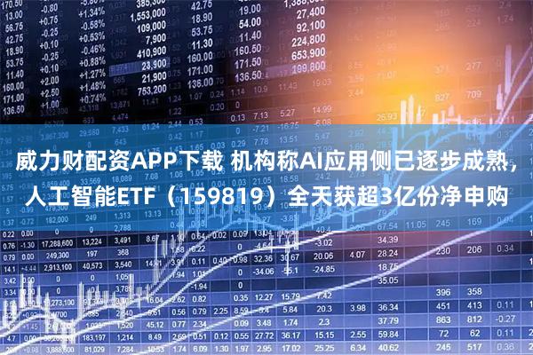 威力财配资APP下载 机构称AI应用侧已逐步成熟，人工智能ETF（159819）全天获超3亿份净申购