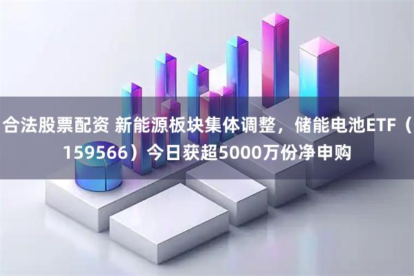 合法股票配资 新能源板块集体调整，储能电池ETF（159566）今日获超5000万份净申购