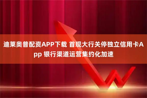 迪莱奥普配资APP下载 首现大行关停独立信用卡App 银行渠道运营集约化加速