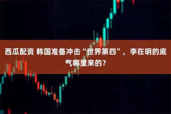 西瓜配资 韩国准备冲击“世界第四”，李在明的底气哪里来的？