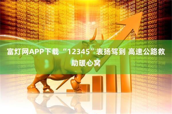 富灯网APP下载 “12345”表扬驾到 高速公路救助暖心窝