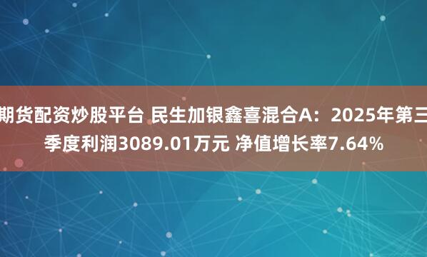 期货配资炒股平台 民生加银鑫喜混合A：2025年第三季度利润3089.01万元 净值增长率7.64%