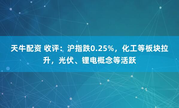 天牛配资 收评：沪指跌0.25%，化工等板块拉升，光伏、锂电概念等活跃