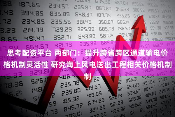 思考配资平台 两部门：提升跨省跨区通道输电价格机制灵活性 研究海上风电送出工程相关价格机制