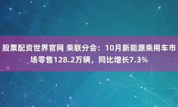 股票配资世界官网 乘联分会：10月新能源乘用车市场零售128.2万辆，同比增长7.3%