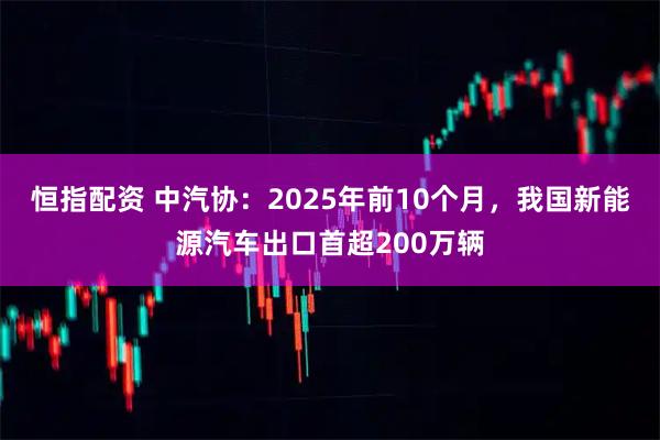 恒指配资 中汽协：2025年前10个月，我国新能源汽车出口首超200万辆