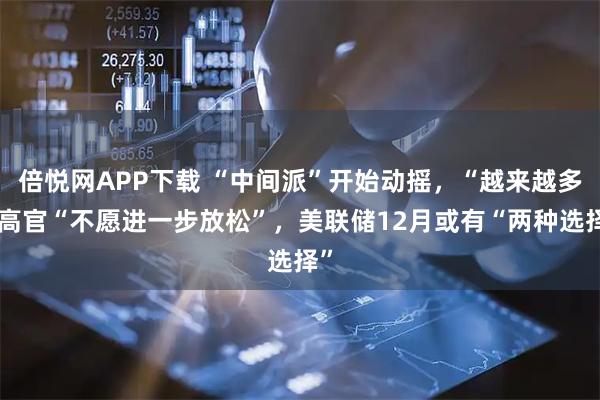 倍悦网APP下载 “中间派”开始动摇，“越来越多”高官“不愿进一步放松”，美联储12月或有“两种选择”