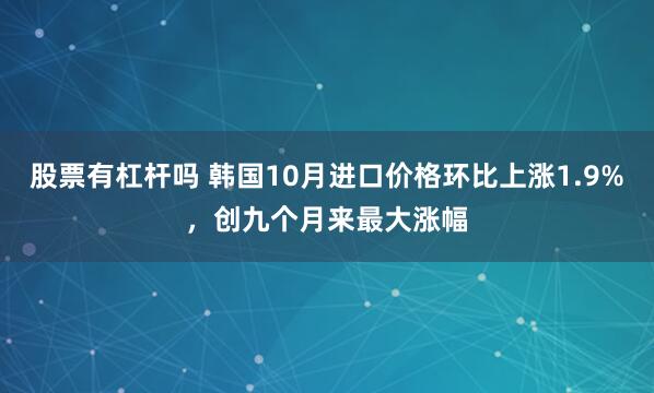 股票有杠杆吗 韩国10月进口价格环比上涨1.9%，创九个月来最大涨幅