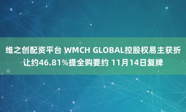 维之创配资平台 WMCH GLOBAL控股权易主获折让约46.81%提全购要约 11月14日复牌