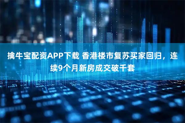 擒牛宝配资APP下载 香港楼市复苏买家回归，连续9个月新房成交破千套
