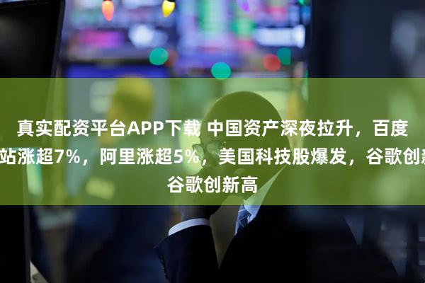 真实配资平台APP下载 中国资产深夜拉升，百度、B站涨超7%，阿里涨超5%，美国科技股爆发，谷歌创新高