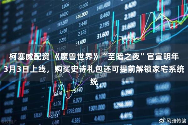 柯塞威配资 《魔兽世界》“至暗之夜”官宣明年3月3日上线，购买史诗礼包还可提前解锁家宅系统