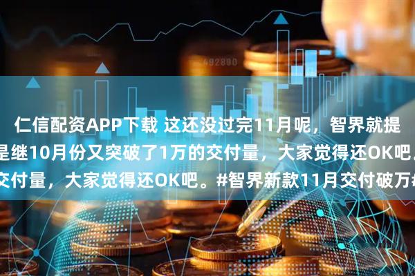 仁信配资APP下载 这还没过完11月呢，智界就提前发布11月战绩了，这是继10月份又突破了1万的交付量，大家觉得还OK吧。#智界新款11月交付破万#
