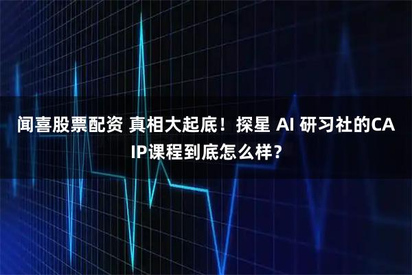 闻喜股票配资 真相大起底！探星 AI 研习社的CAIP课程到底怎么样？