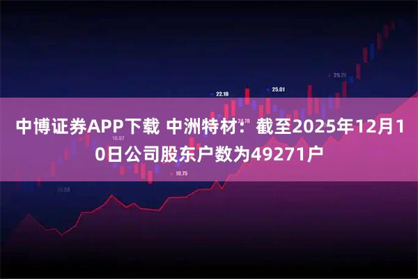 中博证券APP下载 中洲特材：截至2025年12月10日公司股东户数为49271户