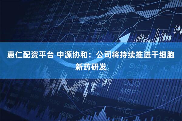 惠仁配资平台 中源协和：公司将持续推进干细胞新药研发