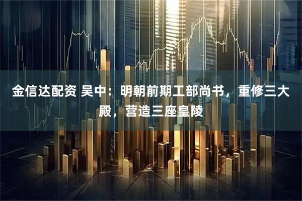 金信达配资 吴中：明朝前期工部尚书，重修三大殿，营造三座皇陵