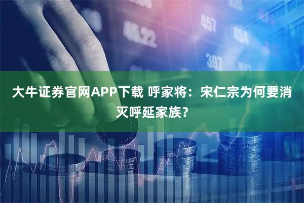 大牛证券官网APP下载 呼家将：宋仁宗为何要消灭呼延家族？