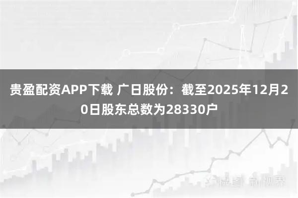 贵盈配资APP下载 广日股份：截至2025年12月20日股东总数为28330户