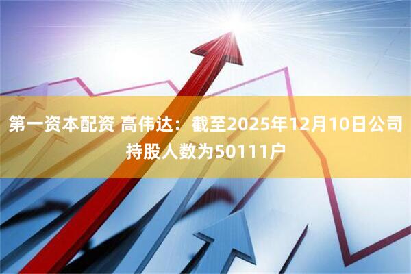 第一资本配资 高伟达：截至2025年12月10日公司持股人数为50111户