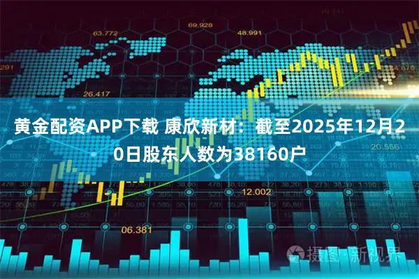 黄金配资APP下载 康欣新材：截至2025年12月20日股东人数为38160户