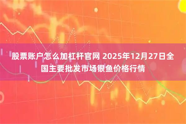 股票账户怎么加杠杆官网 2025年12月27日全国主要批发市场银鱼价格行情