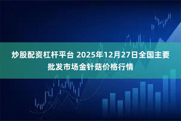 炒股配资杠杆平台 2025年12月27日全国主要批发市场金针菇价格行情
