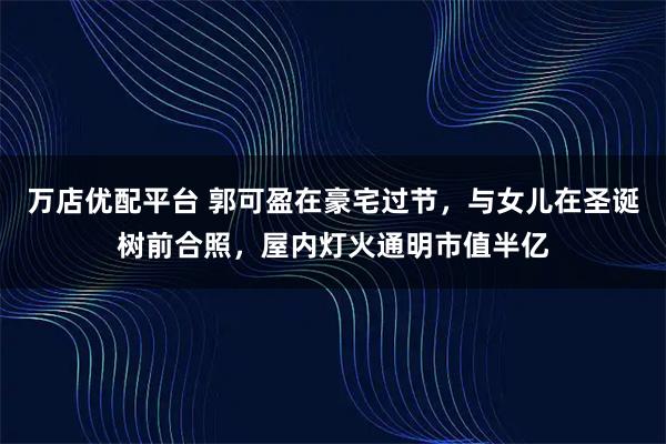 万店优配平台 郭可盈在豪宅过节，与女儿在圣诞树前合照，屋内灯火通明市值半亿