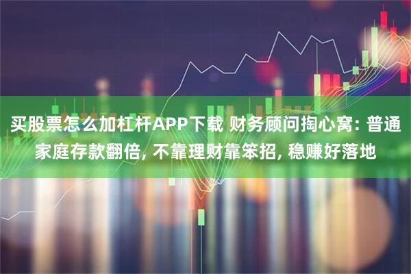 买股票怎么加杠杆APP下载 财务顾问掏心窝: 普通家庭存款翻倍, 不靠理财靠笨招, 稳赚好落地