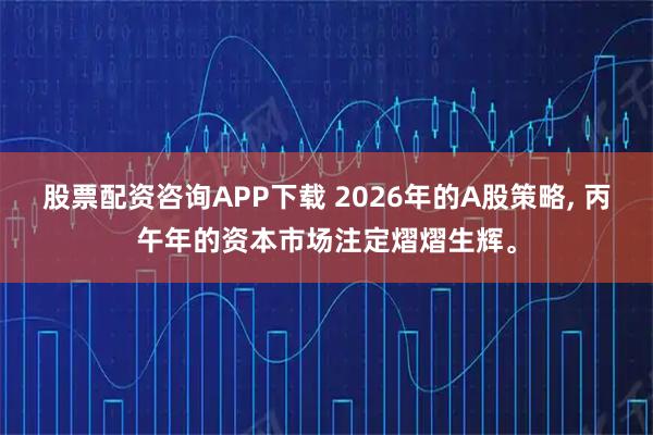 股票配资咨询APP下载 2026年的A股策略, 丙午年的资本市场注定熠熠生辉。