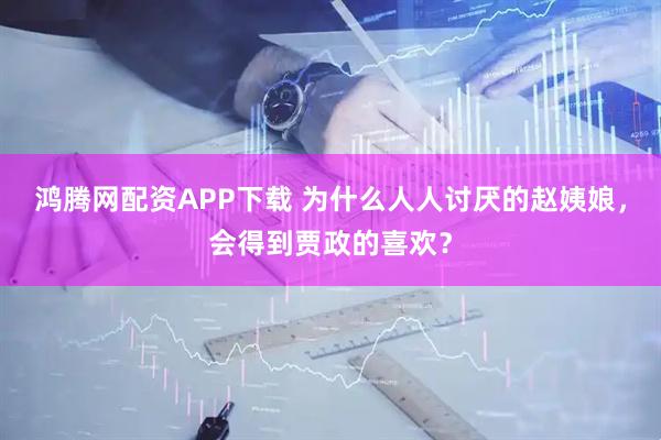 鸿腾网配资APP下载 为什么人人讨厌的赵姨娘，会得到贾政的喜欢？