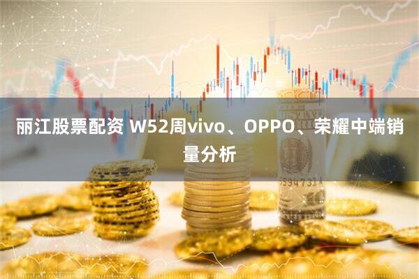 丽江股票配资 W52周vivo、OPPO、荣耀中端销量分析