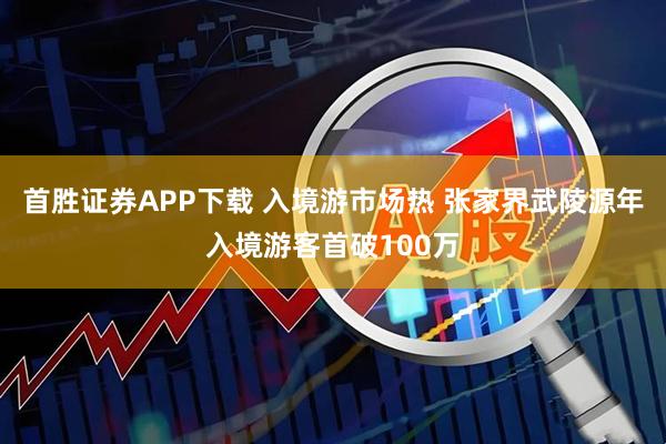 首胜证券APP下载 入境游市场热 张家界武陵源年入境游客首破100万