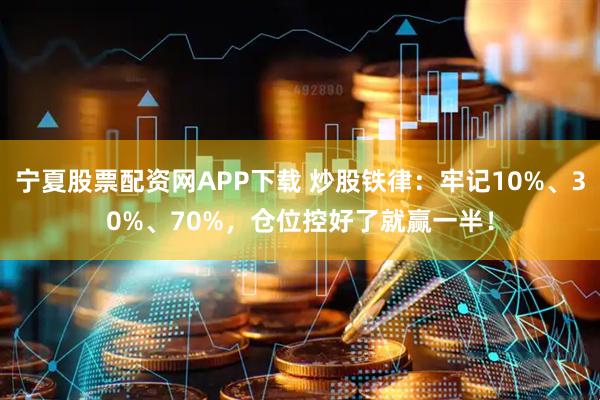 宁夏股票配资网APP下载 炒股铁律：牢记10%、30%、70%，仓位控好了就赢一半！