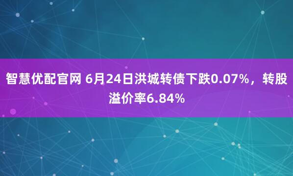 智慧优配官网 6月24日洪城转债下跌0.07%，转股溢价率6.84%