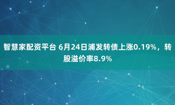 智慧家配资平台 6月24日浦发转债上涨0.19%，转股溢价率8.9%