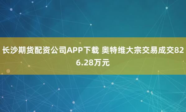 长沙期货配资公司APP下载 奥特维大宗交易成交826.28万元