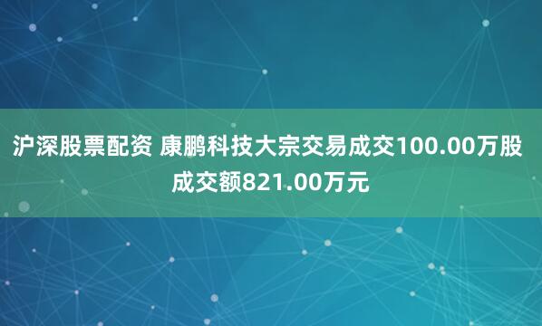 沪深股票配资 康鹏科技大宗交易成交100.00万股 成交额821.00万元