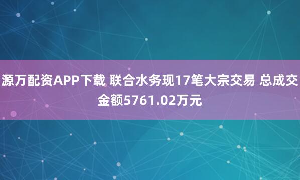 源万配资APP下载 联合水务现17笔大宗交易 总成交金额5761.02万元