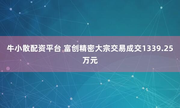 牛小散配资平台 富创精密大宗交易成交1339.25万元