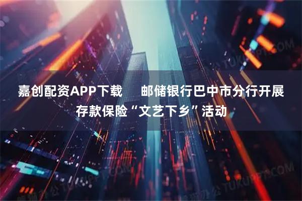 嘉创配资APP下载     邮储银行巴中市分行开展存款保险“文艺下乡”活动