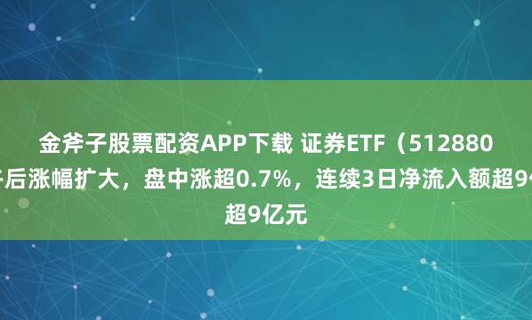 金斧子股票配资APP下载 证券ETF（512880）午后涨幅扩大，盘中涨超0.7%，连续3日净流入额超9亿元