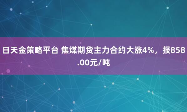 日天金策略平台 焦煤期货主力合约大涨4%，报858.00元/吨