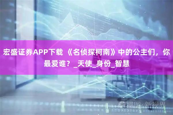 宏盛证券APP下载 《名侦探柯南》中的公主们，你最爱谁？_天使_身份_智慧