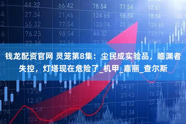 钱龙配资官网 灵笼第8集：尘民成实验品，临渊者失控，灯塔现在危险了_机甲_嘉丽_查尔斯