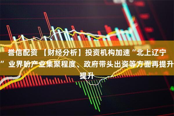 誉信配资 【财经分析】投资机构加速“北上辽宁” 业界盼产业集聚程度、政府带头出资等方面再提升