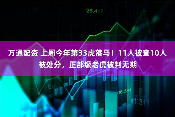 万通配资 上周今年第33虎落马！11人被查10人被处分，正部级老虎被判无期