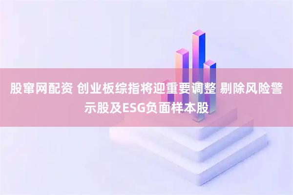 股窜网配资 创业板综指将迎重要调整 剔除风险警示股及ESG负面样本股
